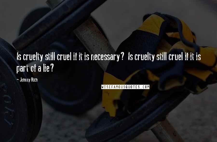 Johnny Rich Quotes: Is cruelty still cruel if it is necessary? Is cruelty still cruel if it is part of a lie?