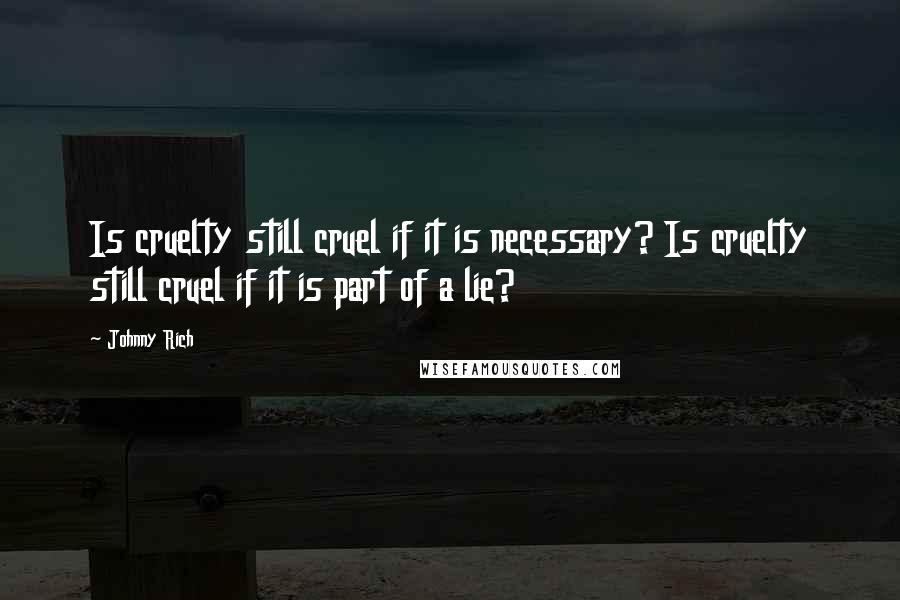 Johnny Rich Quotes: Is cruelty still cruel if it is necessary? Is cruelty still cruel if it is part of a lie?