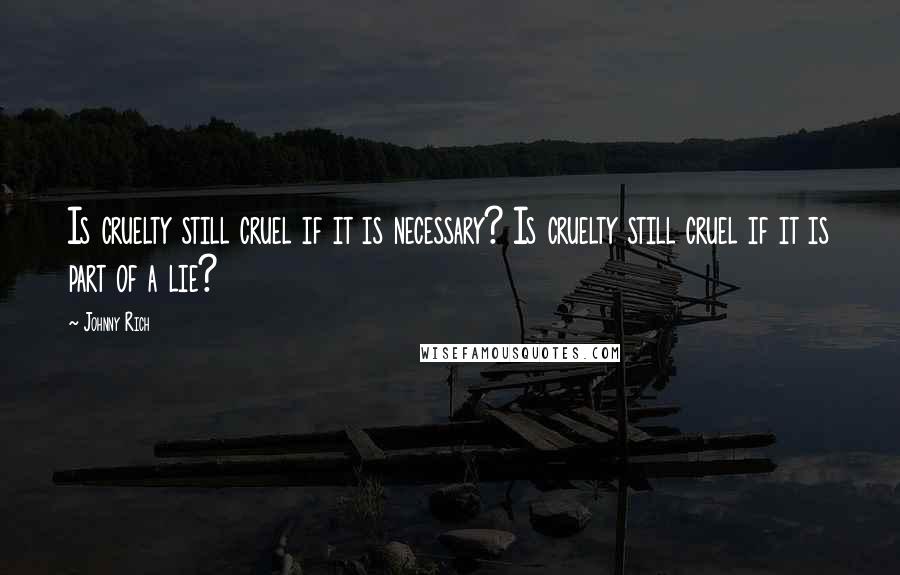 Johnny Rich Quotes: Is cruelty still cruel if it is necessary? Is cruelty still cruel if it is part of a lie?