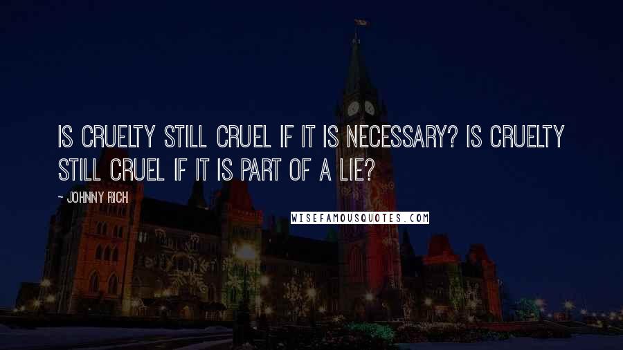 Johnny Rich Quotes: Is cruelty still cruel if it is necessary? Is cruelty still cruel if it is part of a lie?