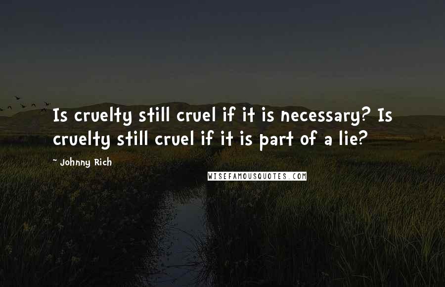 Johnny Rich Quotes: Is cruelty still cruel if it is necessary? Is cruelty still cruel if it is part of a lie?