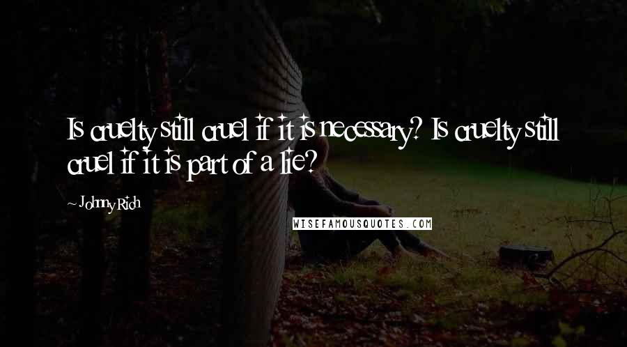 Johnny Rich Quotes: Is cruelty still cruel if it is necessary? Is cruelty still cruel if it is part of a lie?