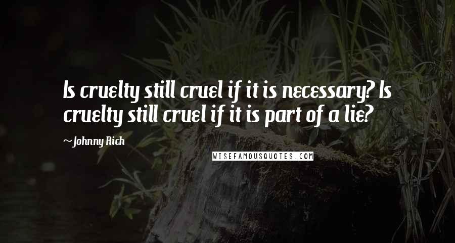 Johnny Rich Quotes: Is cruelty still cruel if it is necessary? Is cruelty still cruel if it is part of a lie?