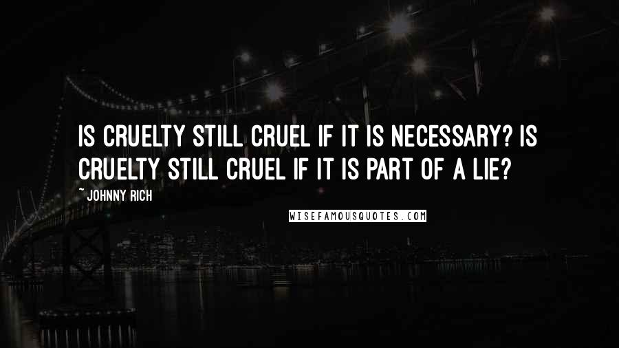 Johnny Rich Quotes: Is cruelty still cruel if it is necessary? Is cruelty still cruel if it is part of a lie?