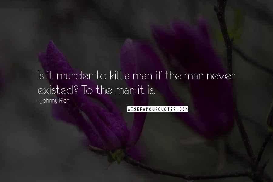 Johnny Rich Quotes: Is it murder to kill a man if the man never existed? To the man it is.