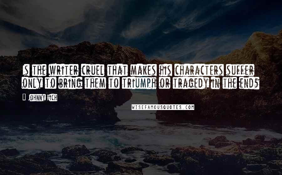 Johnny Rich Quotes: Is the writer cruel that makes his characters suffer only to bring them to triumph or tragedy in the end?