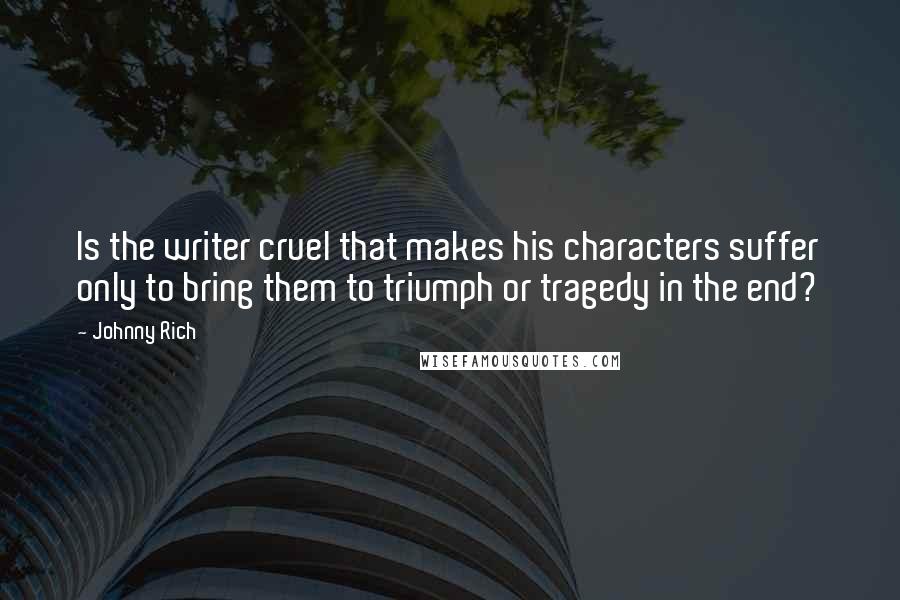 Johnny Rich Quotes: Is the writer cruel that makes his characters suffer only to bring them to triumph or tragedy in the end?