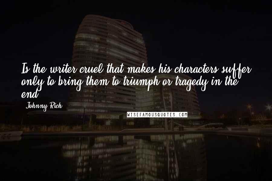 Johnny Rich Quotes: Is the writer cruel that makes his characters suffer only to bring them to triumph or tragedy in the end?