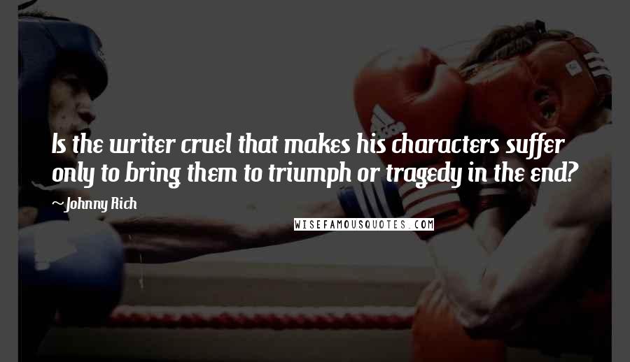 Johnny Rich Quotes: Is the writer cruel that makes his characters suffer only to bring them to triumph or tragedy in the end?