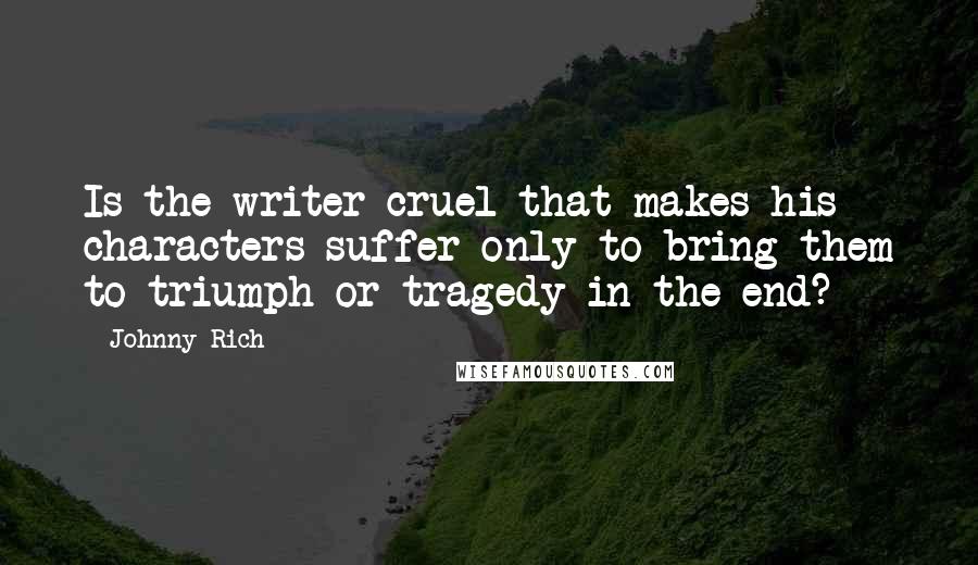 Johnny Rich Quotes: Is the writer cruel that makes his characters suffer only to bring them to triumph or tragedy in the end?