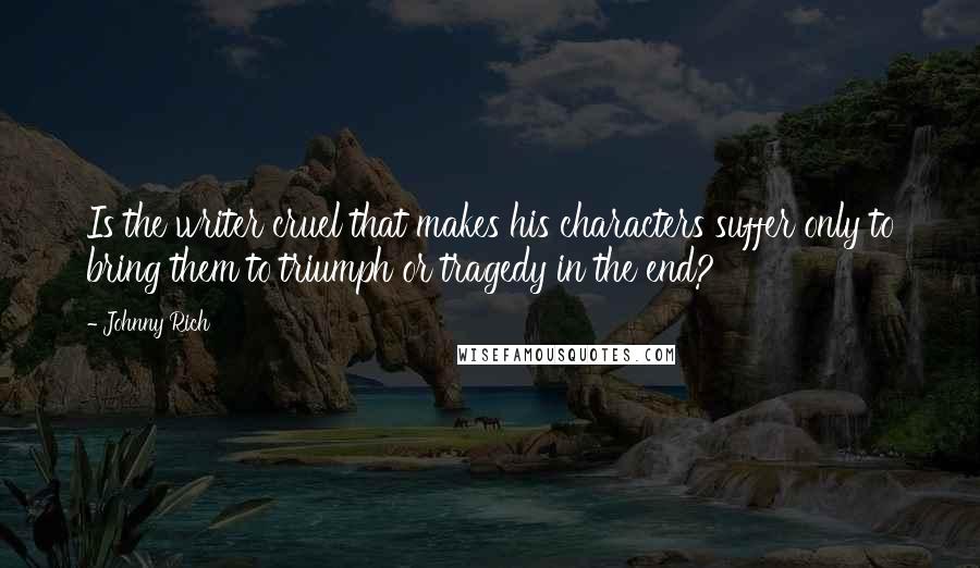 Johnny Rich Quotes: Is the writer cruel that makes his characters suffer only to bring them to triumph or tragedy in the end?