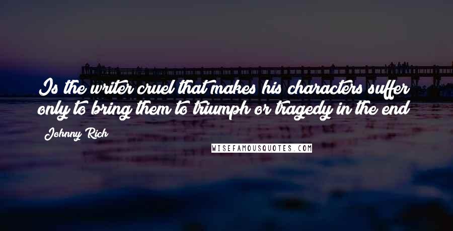 Johnny Rich Quotes: Is the writer cruel that makes his characters suffer only to bring them to triumph or tragedy in the end?