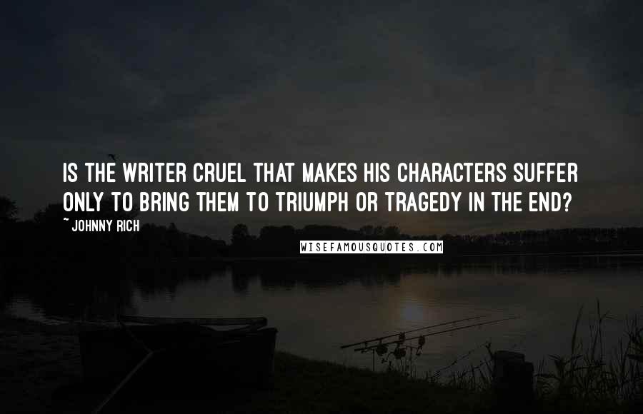 Johnny Rich Quotes: Is the writer cruel that makes his characters suffer only to bring them to triumph or tragedy in the end?