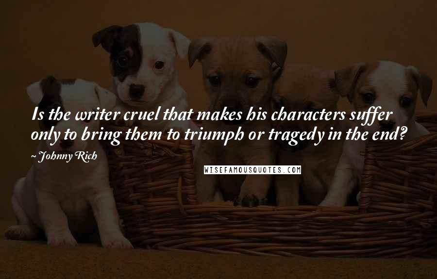 Johnny Rich Quotes: Is the writer cruel that makes his characters suffer only to bring them to triumph or tragedy in the end?