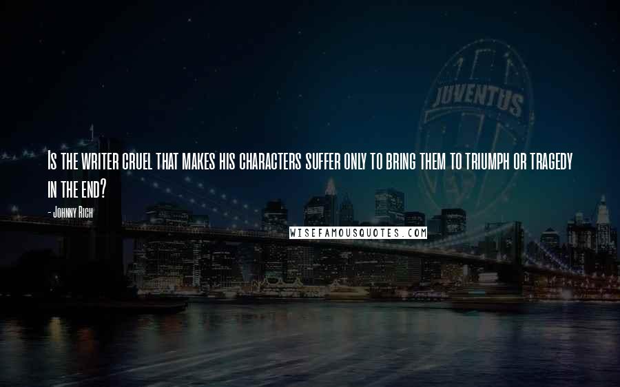 Johnny Rich Quotes: Is the writer cruel that makes his characters suffer only to bring them to triumph or tragedy in the end?