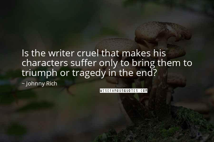 Johnny Rich Quotes: Is the writer cruel that makes his characters suffer only to bring them to triumph or tragedy in the end?