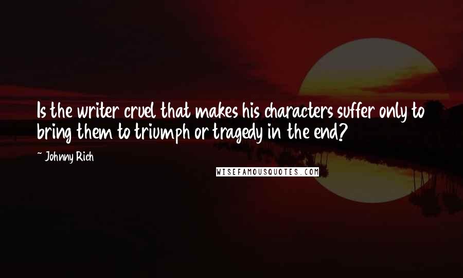 Johnny Rich Quotes: Is the writer cruel that makes his characters suffer only to bring them to triumph or tragedy in the end?