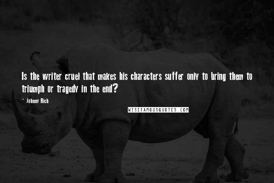 Johnny Rich Quotes: Is the writer cruel that makes his characters suffer only to bring them to triumph or tragedy in the end?