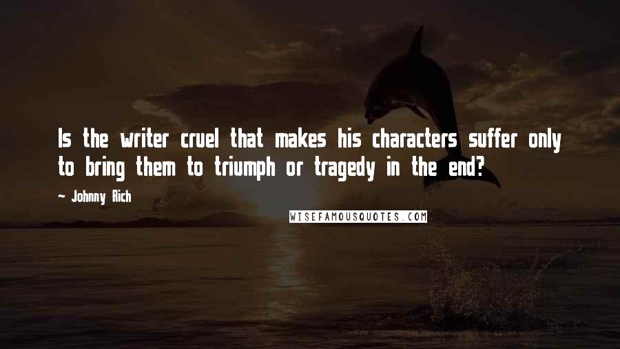 Johnny Rich Quotes: Is the writer cruel that makes his characters suffer only to bring them to triumph or tragedy in the end?