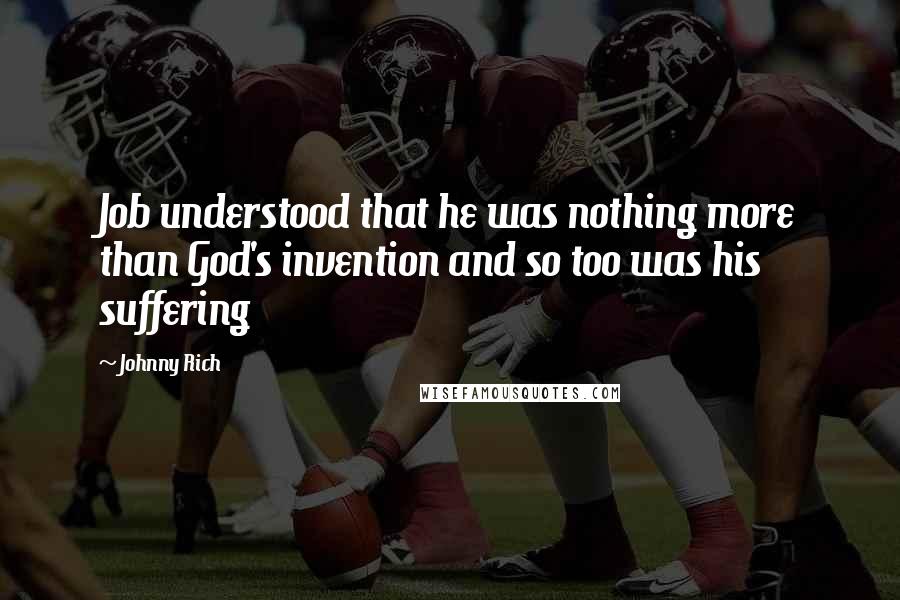 Johnny Rich Quotes: Job understood that he was nothing more than God's invention and so too was his suffering