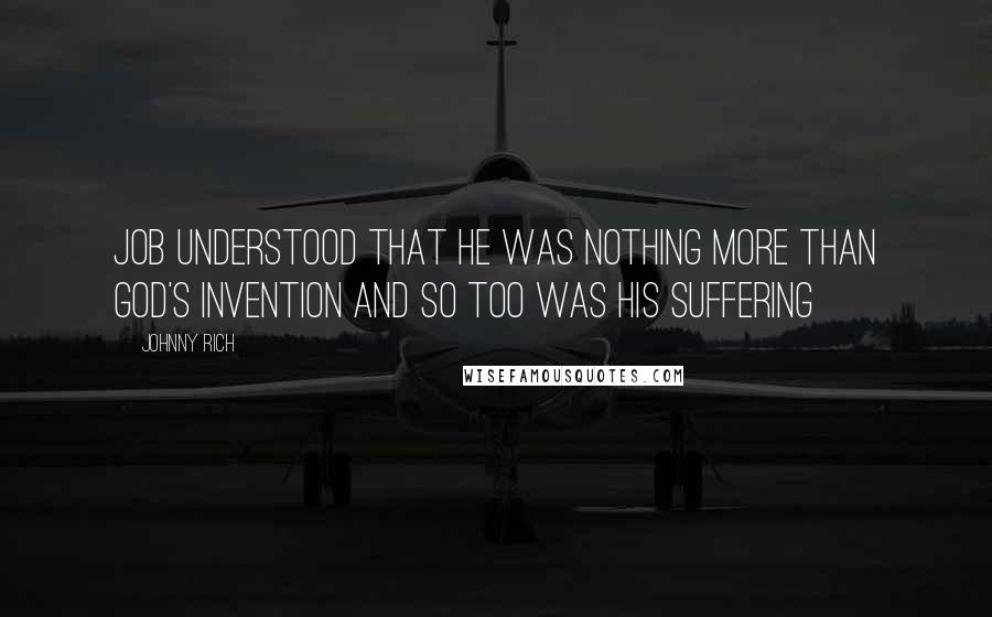 Johnny Rich Quotes: Job understood that he was nothing more than God's invention and so too was his suffering