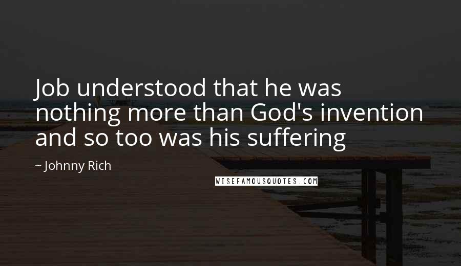 Johnny Rich Quotes: Job understood that he was nothing more than God's invention and so too was his suffering