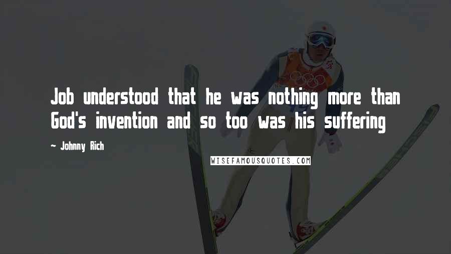 Johnny Rich Quotes: Job understood that he was nothing more than God's invention and so too was his suffering