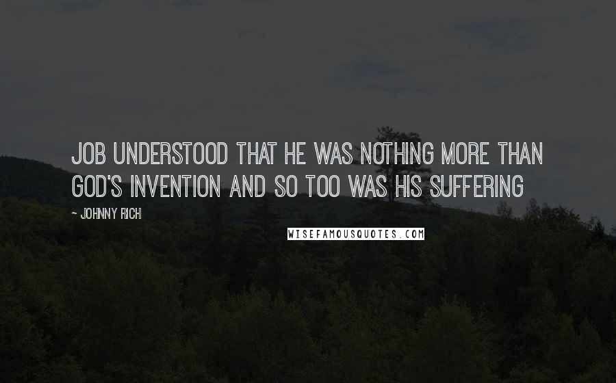 Johnny Rich Quotes: Job understood that he was nothing more than God's invention and so too was his suffering