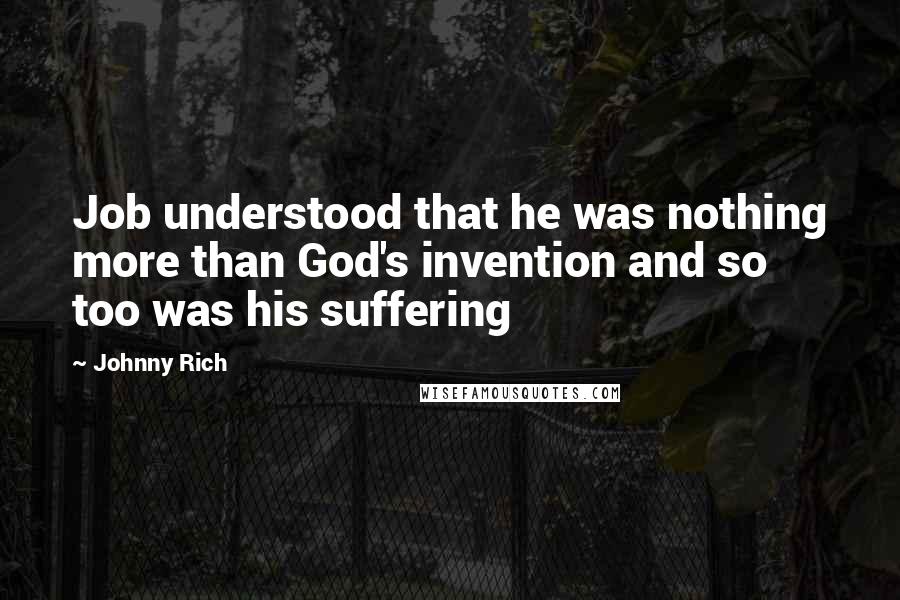 Johnny Rich Quotes: Job understood that he was nothing more than God's invention and so too was his suffering