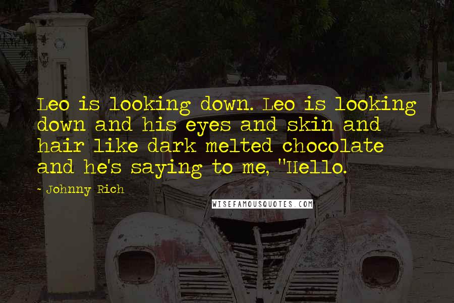 Johnny Rich Quotes: Leo is looking down. Leo is looking down and his eyes and skin and hair like dark melted chocolate and he's saying to me, "Hello.