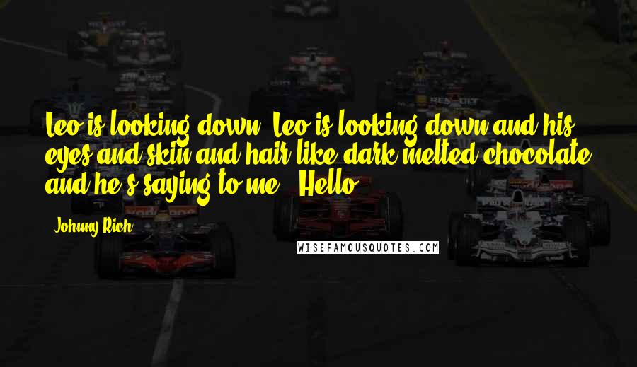 Johnny Rich Quotes: Leo is looking down. Leo is looking down and his eyes and skin and hair like dark melted chocolate and he's saying to me, "Hello.