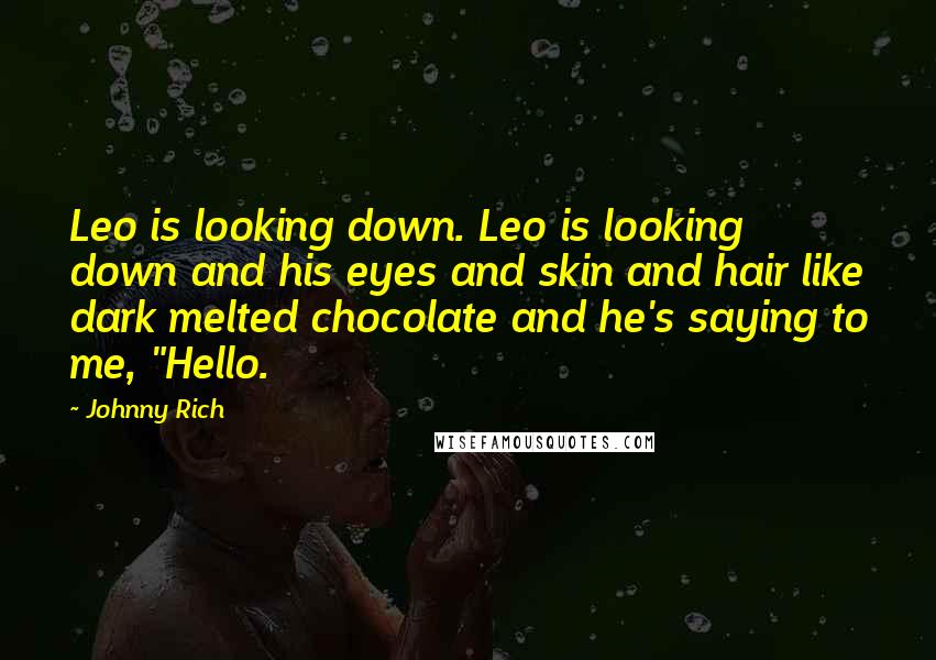 Johnny Rich Quotes: Leo is looking down. Leo is looking down and his eyes and skin and hair like dark melted chocolate and he's saying to me, "Hello.