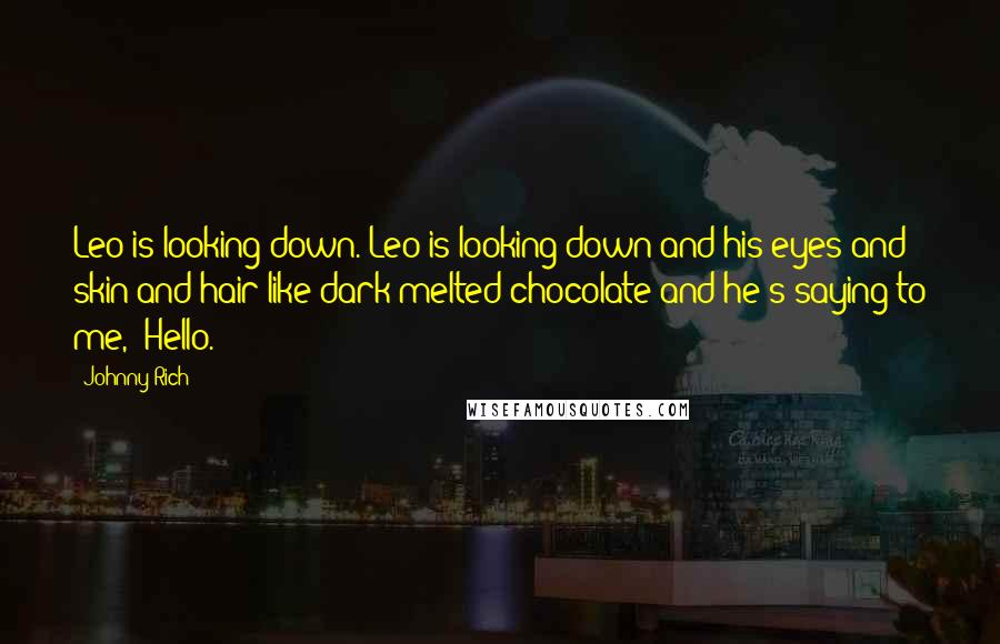 Johnny Rich Quotes: Leo is looking down. Leo is looking down and his eyes and skin and hair like dark melted chocolate and he's saying to me, "Hello.