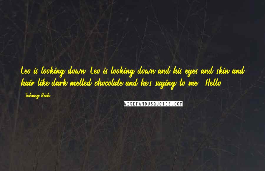 Johnny Rich Quotes: Leo is looking down. Leo is looking down and his eyes and skin and hair like dark melted chocolate and he's saying to me, "Hello.