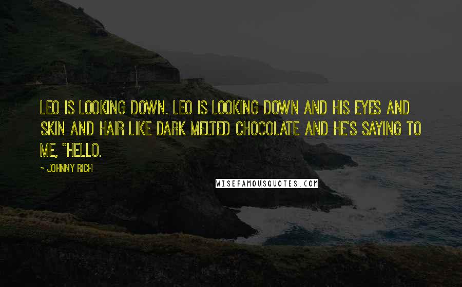 Johnny Rich Quotes: Leo is looking down. Leo is looking down and his eyes and skin and hair like dark melted chocolate and he's saying to me, "Hello.