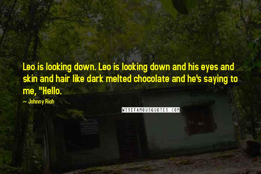 Johnny Rich Quotes: Leo is looking down. Leo is looking down and his eyes and skin and hair like dark melted chocolate and he's saying to me, "Hello.