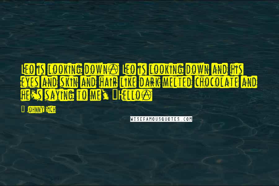 Johnny Rich Quotes: Leo is looking down. Leo is looking down and his eyes and skin and hair like dark melted chocolate and he's saying to me, "Hello.