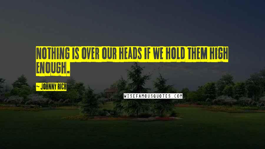 Johnny Rich Quotes: Nothing is over our heads if we hold them high enough.