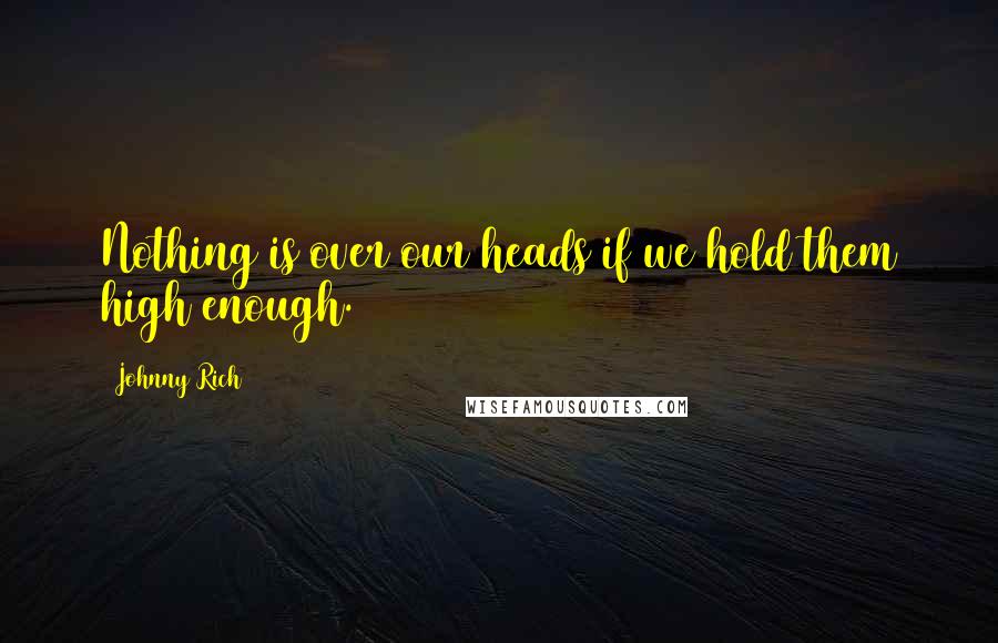 Johnny Rich Quotes: Nothing is over our heads if we hold them high enough.