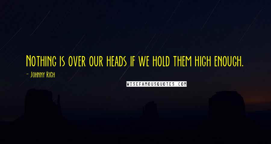 Johnny Rich Quotes: Nothing is over our heads if we hold them high enough.