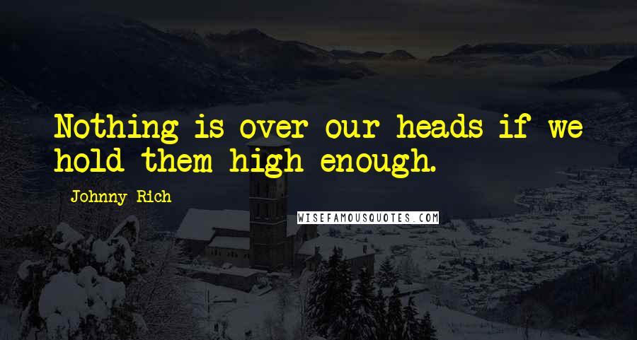 Johnny Rich Quotes: Nothing is over our heads if we hold them high enough.