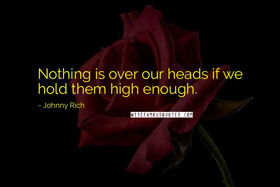 Johnny Rich Quotes: Nothing is over our heads if we hold them high enough.