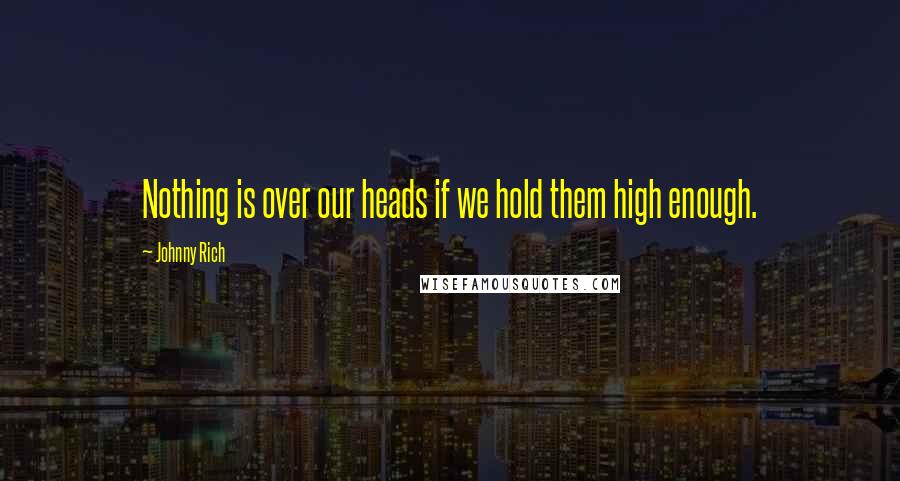 Johnny Rich Quotes: Nothing is over our heads if we hold them high enough.