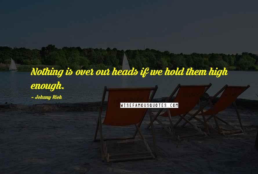 Johnny Rich Quotes: Nothing is over our heads if we hold them high enough.