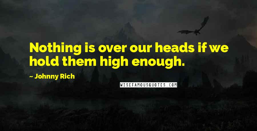 Johnny Rich Quotes: Nothing is over our heads if we hold them high enough.