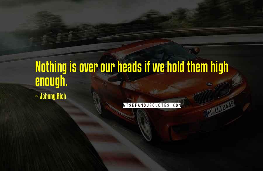 Johnny Rich Quotes: Nothing is over our heads if we hold them high enough.