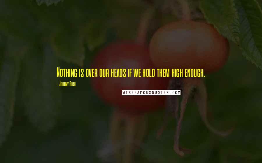 Johnny Rich Quotes: Nothing is over our heads if we hold them high enough.