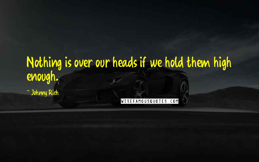 Johnny Rich Quotes: Nothing is over our heads if we hold them high enough.