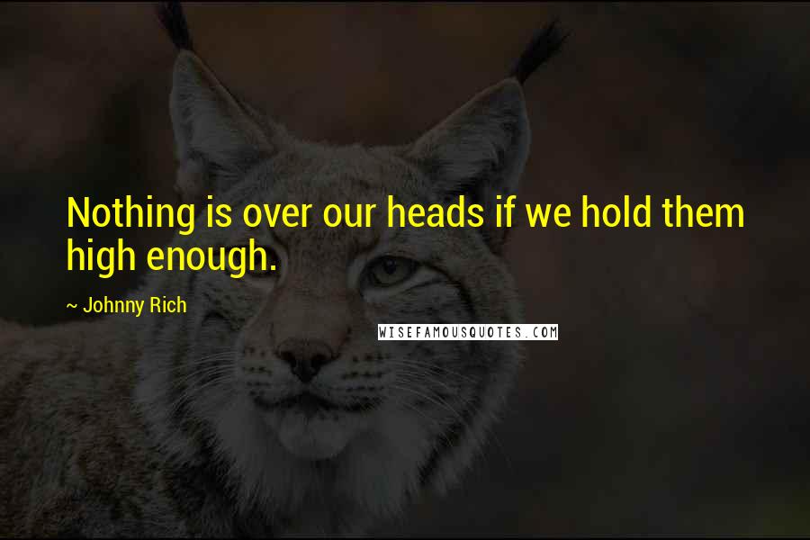 Johnny Rich Quotes: Nothing is over our heads if we hold them high enough.