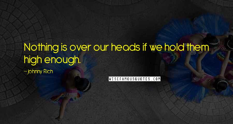 Johnny Rich Quotes: Nothing is over our heads if we hold them high enough.